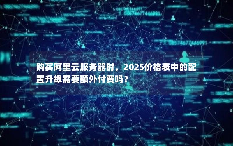 购买阿里云服务器时，2025价格表中的配置升级需要额外付费吗？