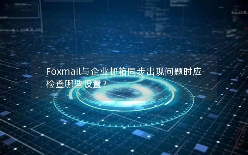 Foxmail与企业邮箱同步出现问题时应检查哪些设置？