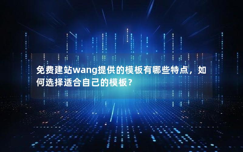 免费建站wang提供的模板有哪些特点，如何选择适合自己的模板？