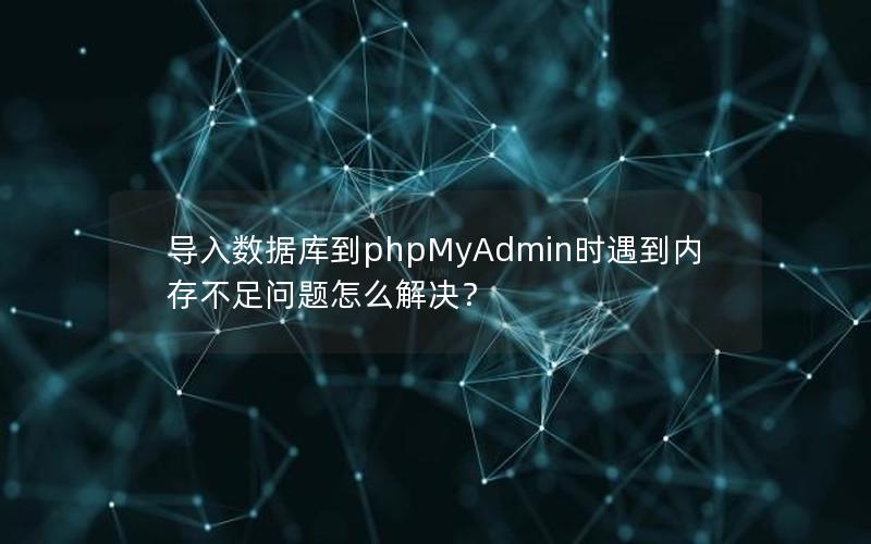 导入数据库到phpMyAdmin时遇到内存不足问题怎么解决？