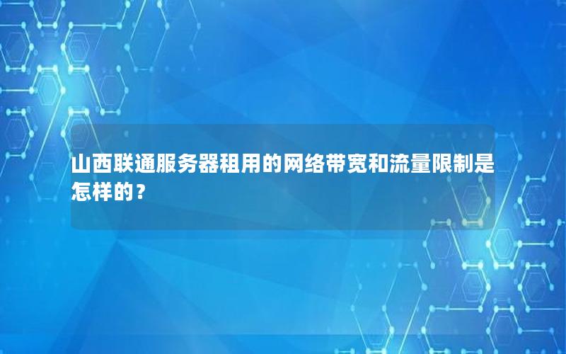 山西联通服务器租用的网络带宽和流量限制是怎样的？