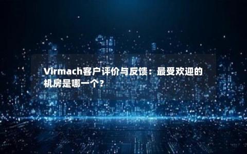 Virmach客户评价与反馈：最受欢迎的机房是哪一个？