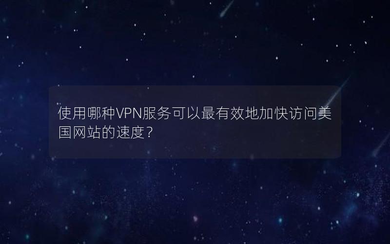 使用哪种VPN服务可以最有效地加快访问美国网站的速度？