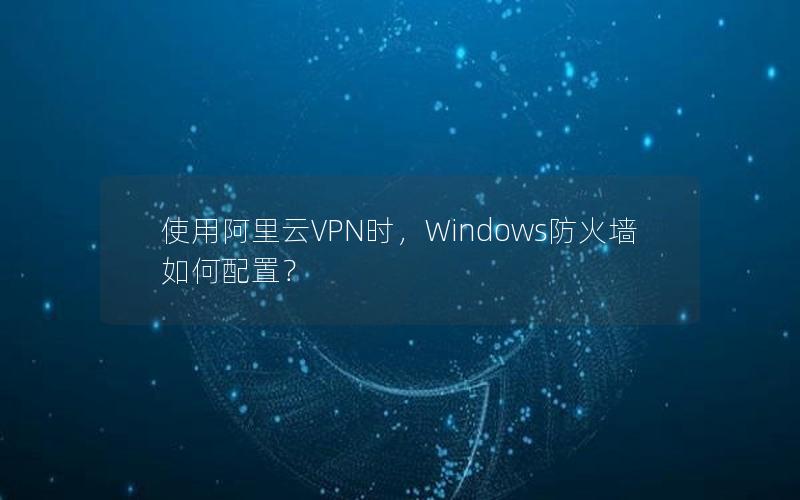 使用阿里云VPN时，Windows防火墙如何配置？