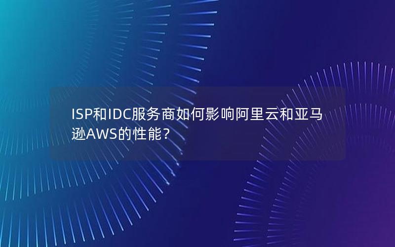 ISP和IDC服务商如何影响阿里云和亚马逊AWS的性能？