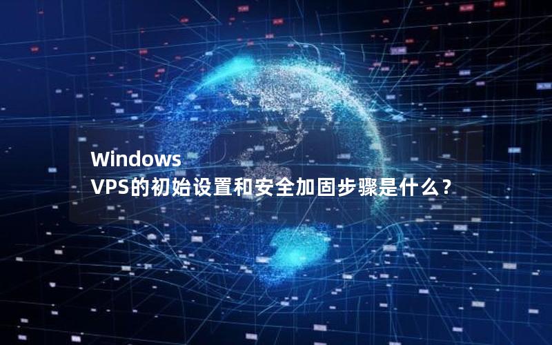 Windows VPS的初始设置和安全加固步骤是什么？