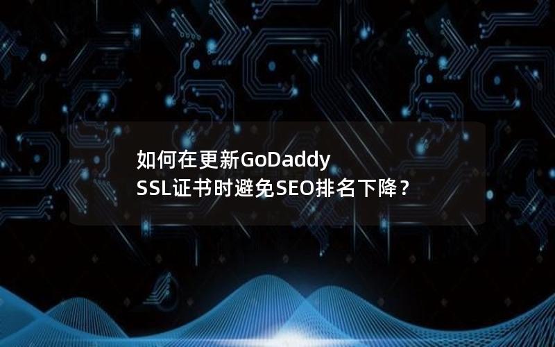 如何在更新GoDaddy SSL证书时避免SEO排名下降？