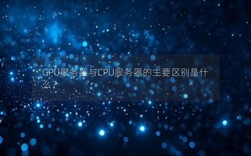 GPU服务器与CPU服务器的主要区别是什么？