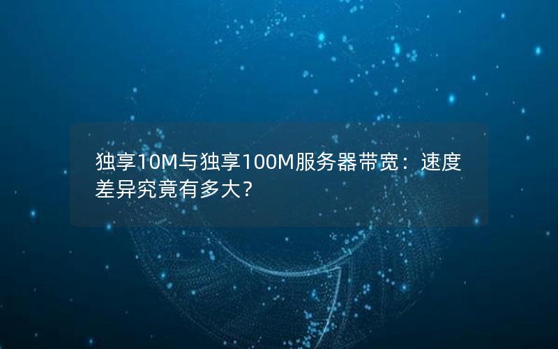 独享10M与独享100M服务器带宽：速度差异究竟有多大？