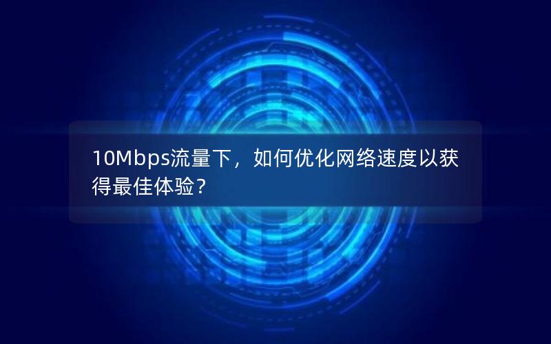 10Mbps流量下，如何优化网络速度以获得最佳体验？