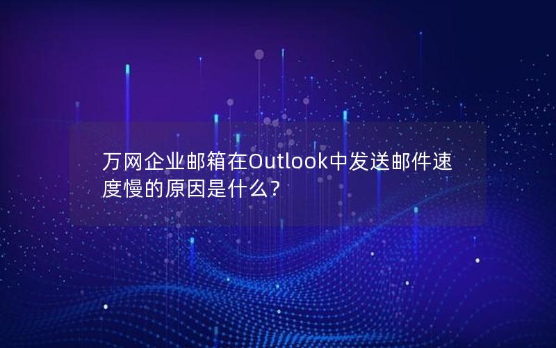 万网企业邮箱在Outlook中发送邮件速度慢的原因是什么？