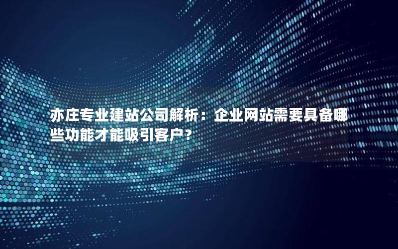 亦庄专业建站公司解析：企业网站需要具备哪些功能才能吸引客户？