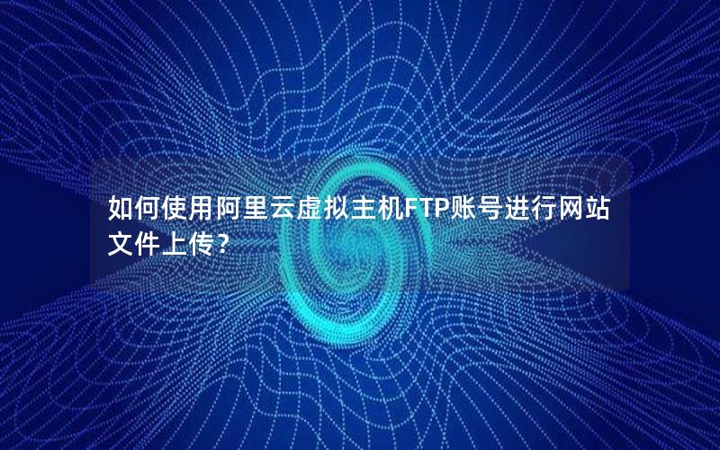 如何使用阿里云虚拟主机FTP账号进行网站文件上传？