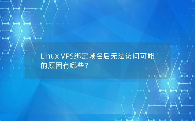 Linux VPS绑定域名后无法访问可能的原因有哪些？