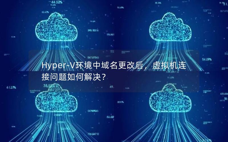 Hyper-V环境中域名更改后，虚拟机连接问题如何解决？