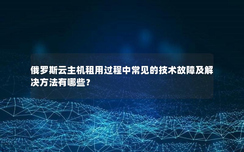 俄罗斯云主机租用过程中常见的技术故障及解决方法有哪些？