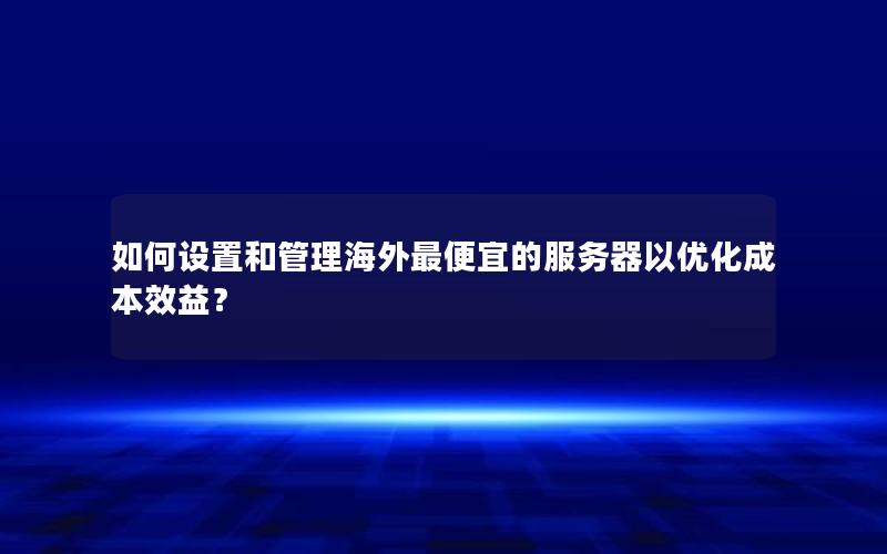 如何设置和管理海外最便宜的服务器以优化成本效益？