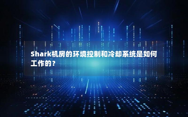 Shark机房的环境控制和冷却系统是如何工作的？