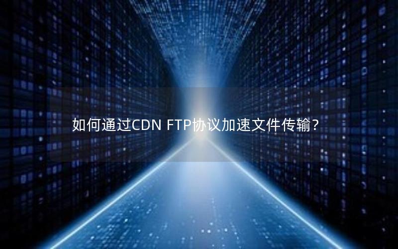 如何通过CDN FTP协议加速文件传输？