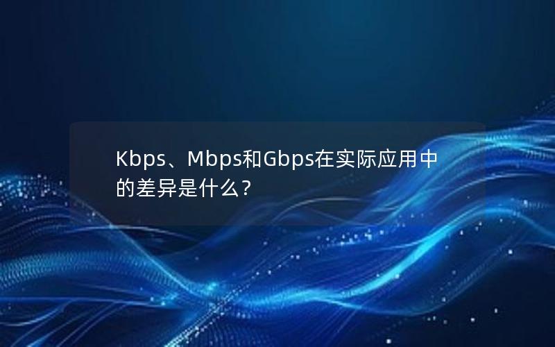 Kbps、Mbps和Gbps在实际应用中的差异是什么？