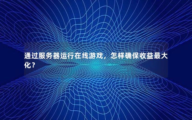 通过服务器运行在线游戏，怎样确保收益最大化？