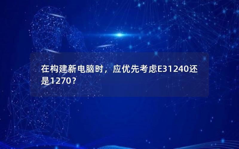 在构建新电脑时，应优先考虑E31240还是1270？