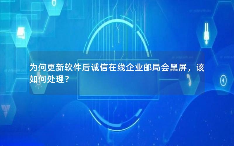 为何更新软件后诚信在线企业邮局会黑屏，该如何处理？