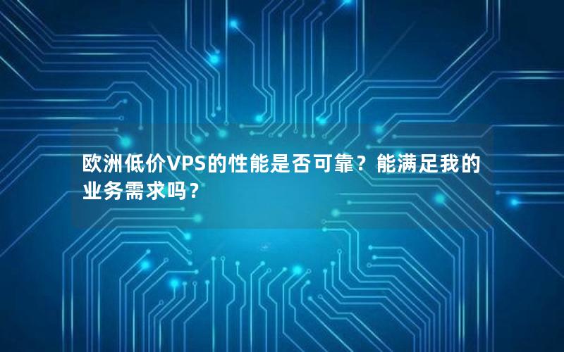 欧洲低价VPS的性能是否可靠？能满足我的业务需求吗？