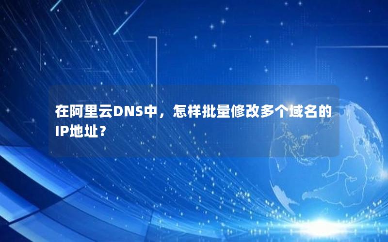 在阿里云DNS中，怎样批量修改多个域名的IP地址？