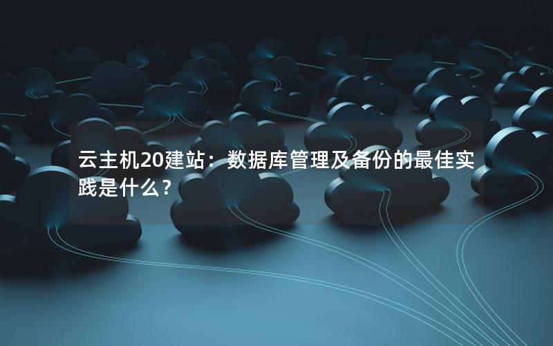 云主机20建站：数据库管理及备份的最佳实践是什么？