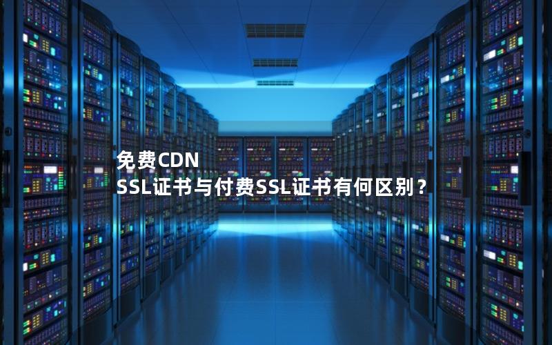 免费CDN SSL证书与付费SSL证书有何区别？