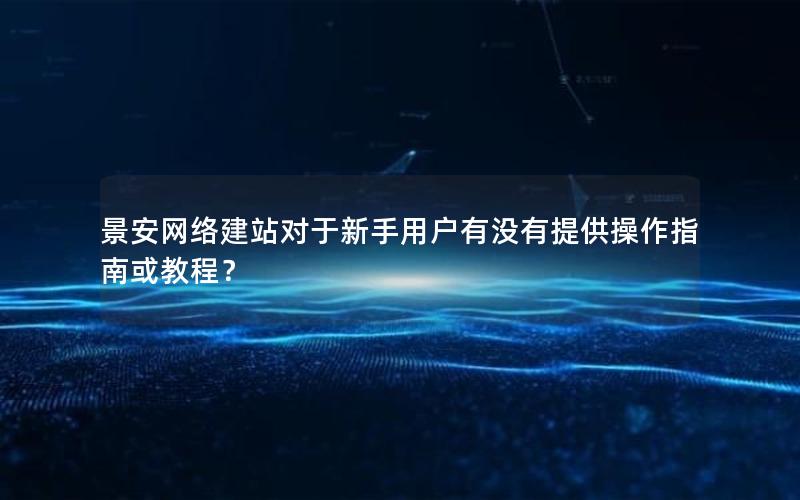 景安网络建站对于新手用户有没有提供操作指南或教程？