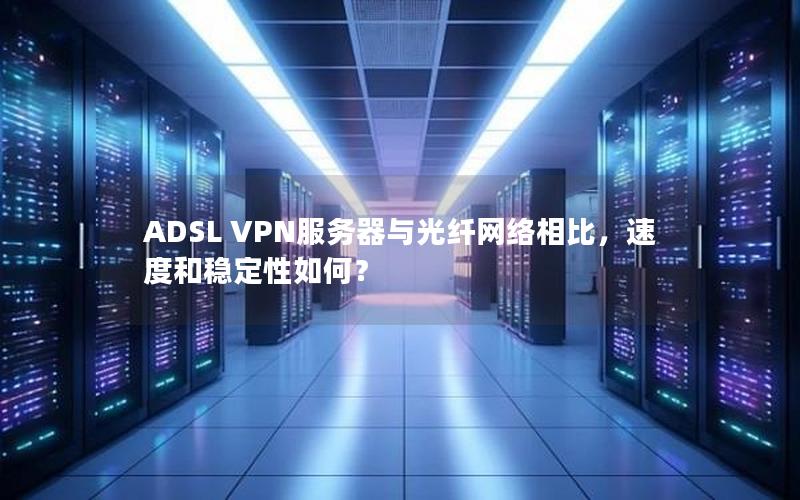 ADSL VPN服务器与光纤网络相比，速度和稳定性如何？