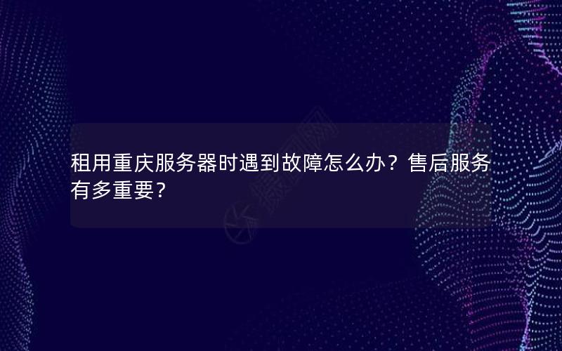 租用重庆服务器时遇到故障怎么办？售后服务有多重要？