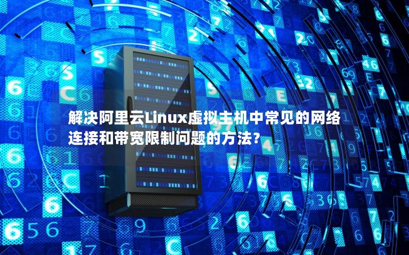 解决阿里云Linux虚拟主机中常见的网络连接和带宽限制问题的方法？