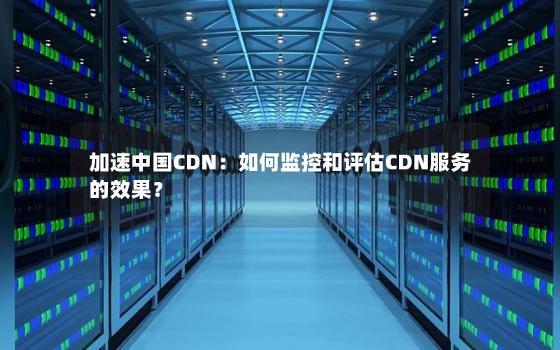 加速中国CDN：如何监控和评估CDN服务的效果？