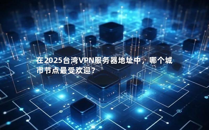 在2025台湾VPN服务器地址中，哪个城市节点最受欢迎？