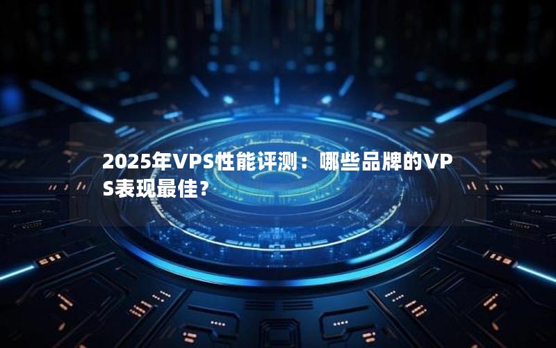 2025年VPS性能评测：哪些品牌的VPS表现最佳？