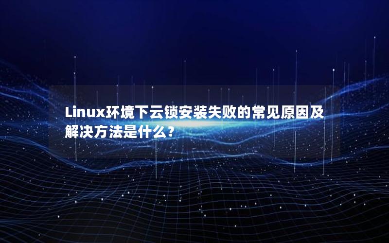 Linux环境下云锁安装失败的常见原因及解决方法是什么？