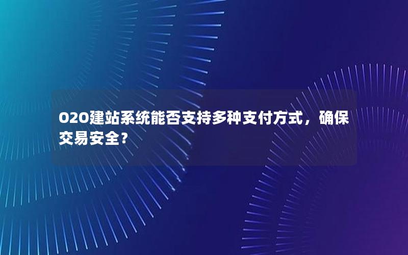 O2O建站系统能否支持多种支付方式，确保交易安全？