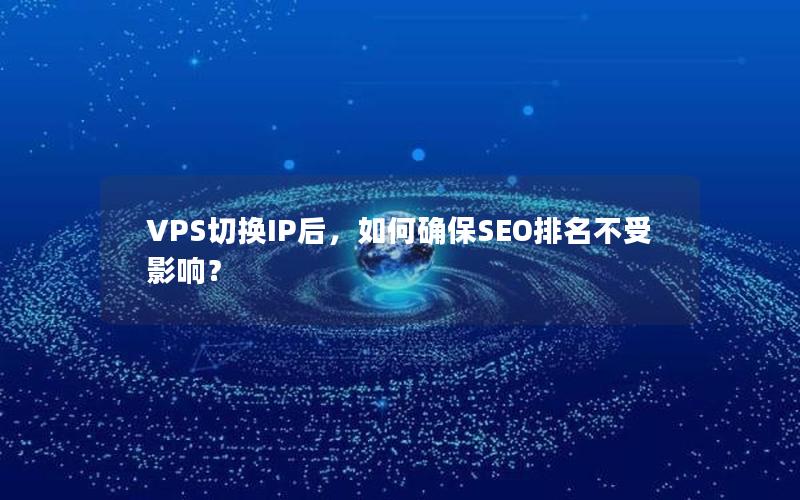 VPS切换IP后，如何确保SEO排名不受影响？