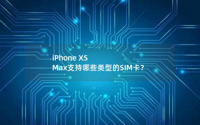 iPhone XS Max支持哪些类型的SIM卡？