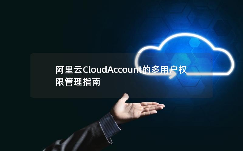 阿里云CloudAccount的多用户权限管理指南