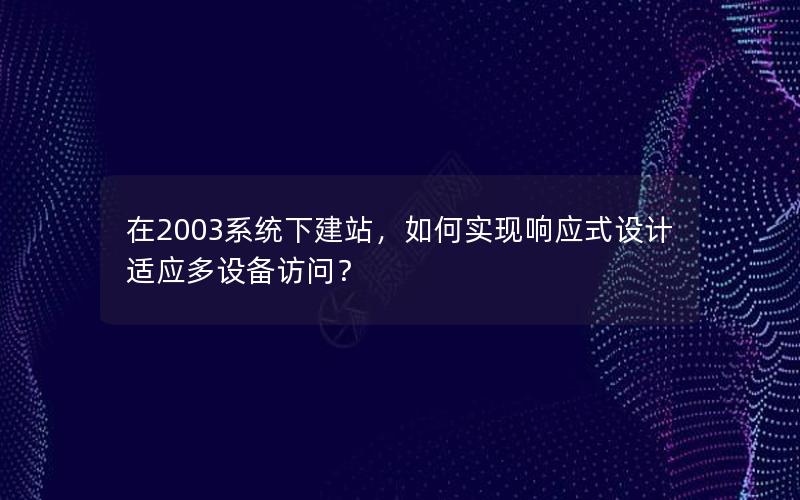 在2003系统下建站，如何实现响应式设计适应多设备访问？