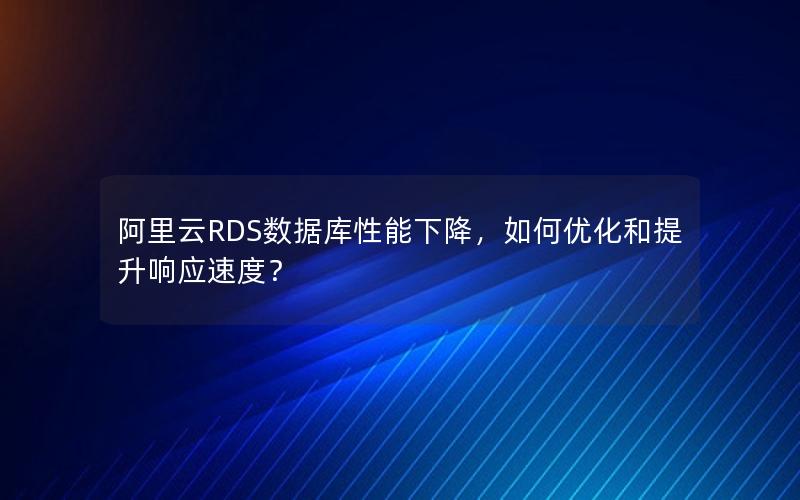 阿里云RDS数据库性能下降，如何优化和提升响应速度？