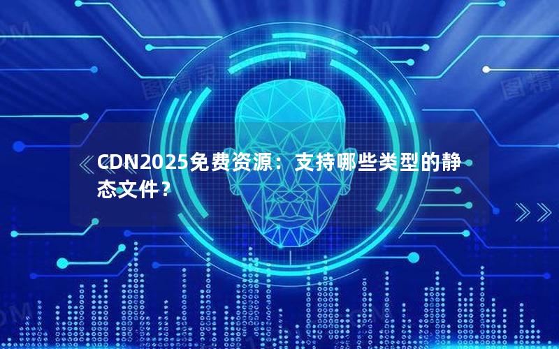 CDN2025免费资源：支持哪些类型的静态文件？