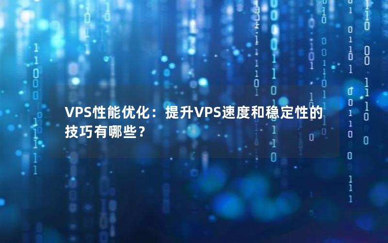 VPS性能优化：提升VPS速度和稳定性的技巧有哪些？