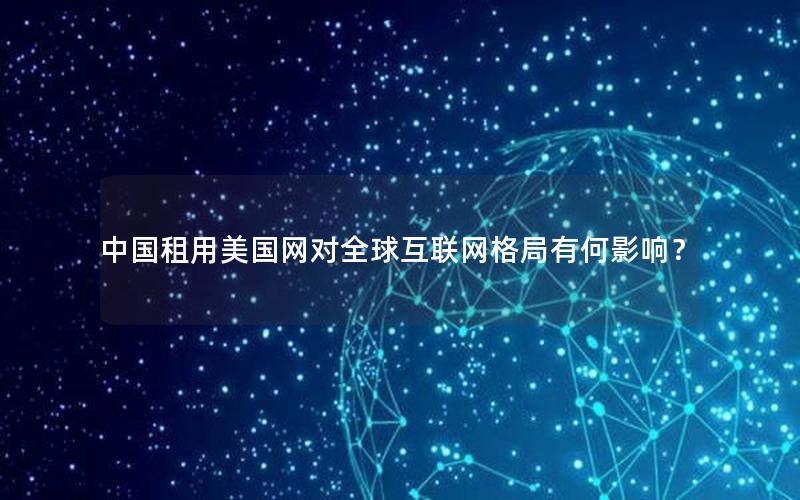 中国租用美国网对全球互联网格局有何影响？