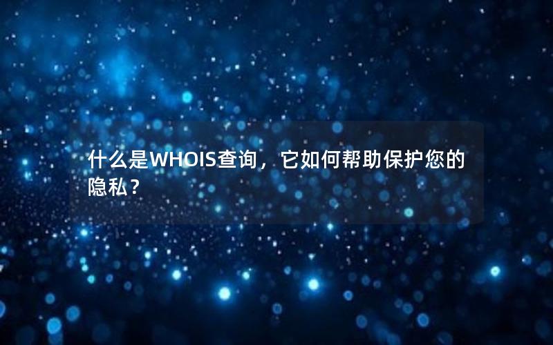 什么是WHOIS查询，它如何帮助保护您的隐私？