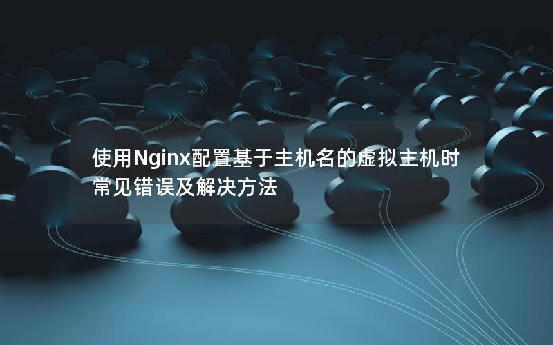 使用Nginx配置基于主机名的虚拟主机时常见错误及解决方法